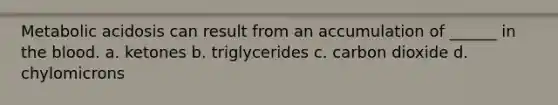 Metabolic acidosis can result from an accumulation of ______ in the blood. a. ketones b. triglycerides c. carbon dioxide d. chylomicrons