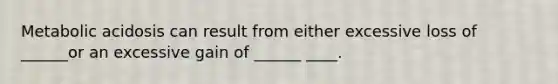 Metabolic acidosis can result from either excessive loss of ______or an excessive gain of ______ ____.