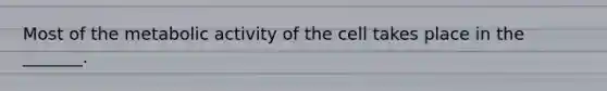 Most of the metabolic activity of the cell takes place in the _______.