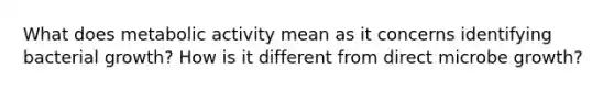 What does metabolic activity mean as it concerns identifying bacterial growth? How is it different from direct microbe growth?