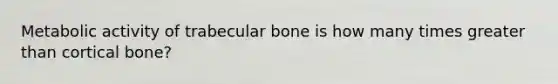 Metabolic activity of trabecular bone is how many times greater than cortical bone?