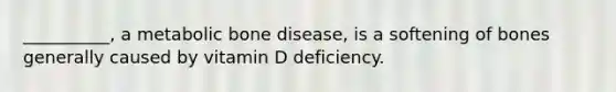 __________, a metabolic bone disease, is a softening of bones generally caused by vitamin D deficiency.