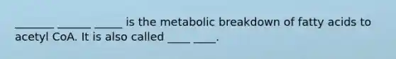 _______ ______ _____ is the metabolic breakdown of fatty acids to acetyl CoA. It is also called ____ ____.