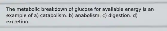 The metabolic breakdown of glucose for available energy is an example of a) catabolism. b) anabolism. c) digestion. d) excretion.