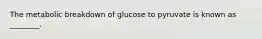 The metabolic breakdown of glucose to pyruvate is known as ________.