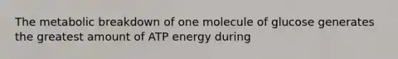 The metabolic breakdown of one molecule of glucose generates the greatest amount of ATP energy during