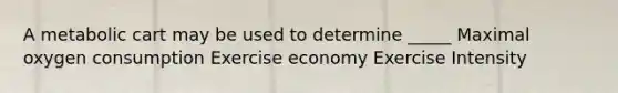 A metabolic cart may be used to determine _____ Maximal oxygen consumption Exercise economy Exercise Intensity