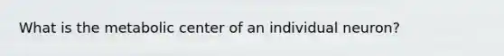 What is the metabolic center of an individual neuron?