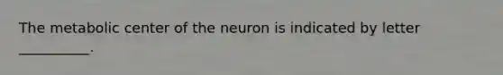 The metabolic center of the neuron is indicated by letter __________.