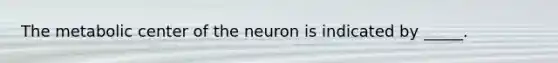 The metabolic center of the neuron is indicated by _____.