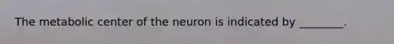 The metabolic center of the neuron is indicated by ________.