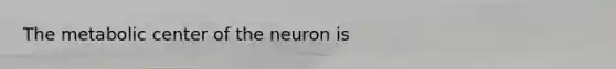 The metabolic center of the neuron is