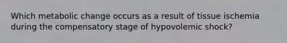 Which metabolic change occurs as a result of tissue ischemia during the compensatory stage of hypovolemic shock?