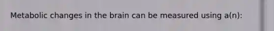 Metabolic changes in the brain can be measured using a(n):