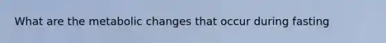 What are the metabolic changes that occur during fasting