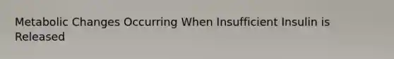 Metabolic Changes Occurring When Insufficient Insulin is Released