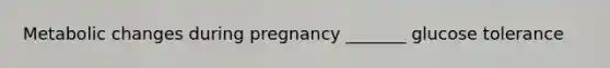 Metabolic changes during pregnancy _______ glucose tolerance