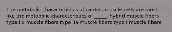 The metabolic characteristics of cardiac muscle cells are most like the metabolic characteristics of _____. hybrid muscle fibers type IIx muscle fibers type IIa muscle fibers type I muscle fibers