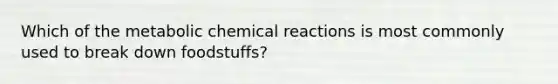 Which of the metabolic <a href='https://www.questionai.com/knowledge/kc6NTom4Ep-chemical-reactions' class='anchor-knowledge'>chemical reactions</a> is most commonly used to break down foodstuffs?