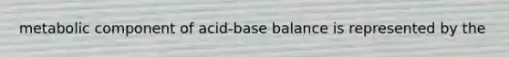 metabolic component of acid-base balance is represented by the