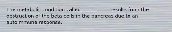 The metabolic condition called ___________ results from the destruction of the beta cells in the pancreas due to an autoimmune response.