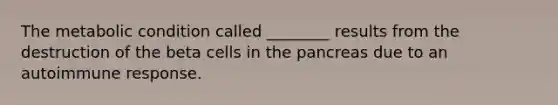 The metabolic condition called ________ results from the destruction of the beta cells in the pancreas due to an autoimmune response.