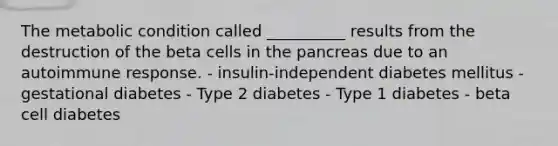 The metabolic condition called __________ results from the destruction of the beta cells in the pancreas due to an autoimmune response. - insulin-independent diabetes mellitus - gestational diabetes - Type 2 diabetes - Type 1 diabetes - beta cell diabetes