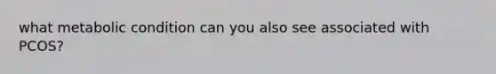 what metabolic condition can you also see associated with PCOS?
