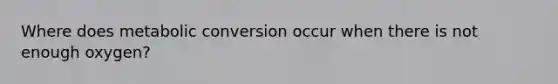 Where does metabolic conversion occur when there is not enough oxygen?