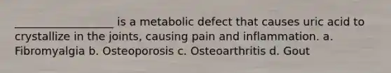 __________________ is a metabolic defect that causes uric acid to crystallize in the joints, causing pain and inflammation. a. Fibromyalgia b. Osteoporosis c. Osteoarthritis d. Gout