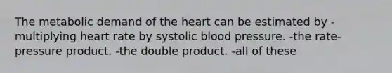 The metabolic demand of the heart can be estimated by -multiplying heart rate by systolic blood pressure. -the rate-pressure product. -the double product. -all of these