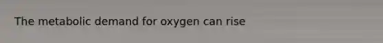 The metabolic demand for oxygen can rise