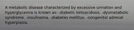 A metabolic disease characterized by excessive urination and hyperglycemia is known as: -diabetic ketoacidosis. -dysmetabolic syndrome. -insulinoma. -diabetes mellitus. -congenital adrenal hyperplasia.