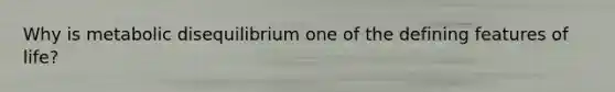 Why is metabolic disequilibrium one of the defining features of life?