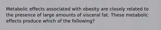 Metabolic effects associated with obesity are closely related to the presence of large amounts of visceral fat. These metabolic effects produce which of the following?