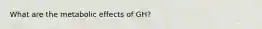 What are the metabolic effects of GH?