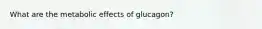 What are the metabolic effects of glucagon?