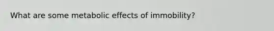 What are some metabolic effects of immobility?