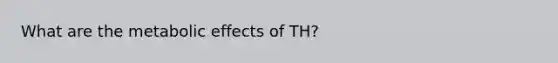 What are the metabolic effects of TH?