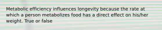 Metabolic efficiency influences longevity because the rate at which a person metabolizes food has a direct effect on his/her weight. True or false