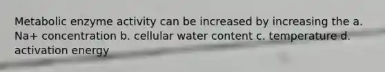 Metabolic enzyme activity can be increased by increasing the a. Na+ concentration b. cellular water content c. temperature d. activation energy