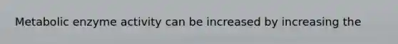Metabolic enzyme activity can be increased by increasing the