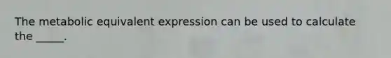 The metabolic equivalent expression can be used to calculate the _____.