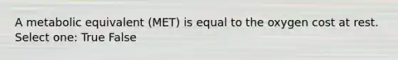 A metabolic equivalent (MET) is equal to the oxygen cost at rest. Select one: True False