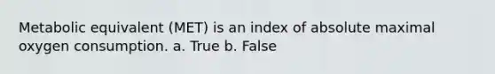 Metabolic equivalent (MET) is an index of absolute maximal oxygen consumption. a. True b. False