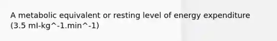 A metabolic equivalent or resting level of energy expenditure (3.5 mI-kg^-1.min^-1)