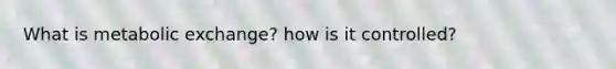 What is metabolic exchange? how is it controlled?