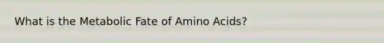 What is the Metabolic Fate of <a href='https://www.questionai.com/knowledge/k9gb720LCl-amino-acids' class='anchor-knowledge'>amino acids</a>?