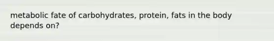 metabolic fate of carbohydrates, protein, fats in the body depends on?