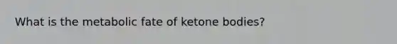 What is the metabolic fate of ketone bodies?